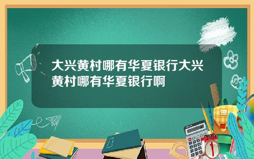大兴黄村哪有华夏银行大兴黄村哪有华夏银行啊