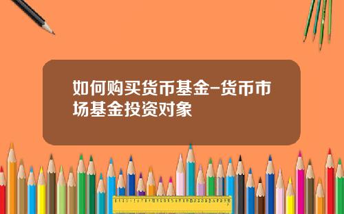 如何购买货币基金-货币市场基金投资对象