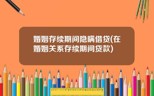 婚姻存续期间隐瞒借贷(在婚姻关系存续期间贷款)