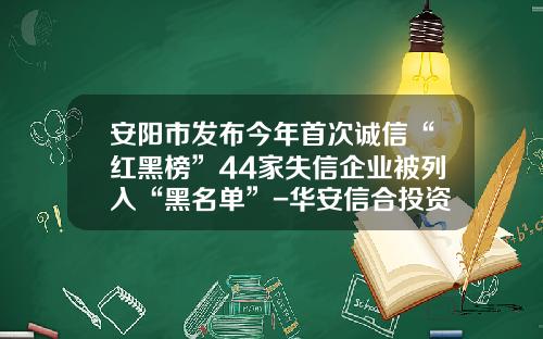 安阳市发布今年首次诚信“红黑榜”44家失信企业被列入“黑名单”-华安信合投资咨询公司