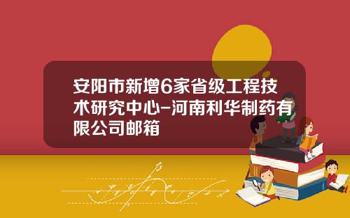 安阳市新增6家省级工程技术研究中心-河南利华制药有限公司邮箱