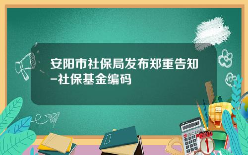 安阳市社保局发布郑重告知-社保基金编码