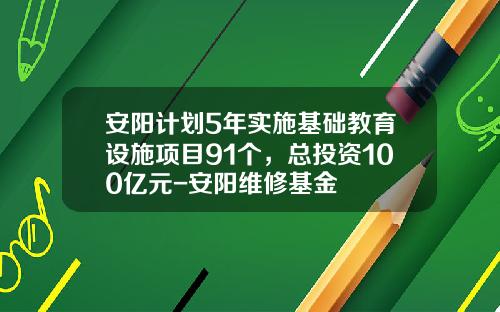 安阳计划5年实施基础教育设施项目91个，总投资100亿元-安阳维修基金