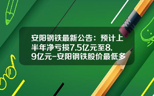 安阳钢铁最新公告：预计上半年净亏损7.5亿元至8.9亿元-安阳钢铁股价最低多少