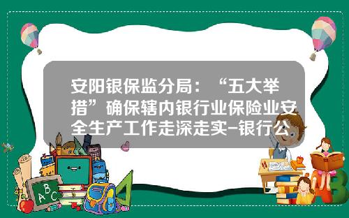 安阳银保监分局：“五大举措”确保辖内银行业保险业安全生产工作走深走实-银行公司业务工作措施