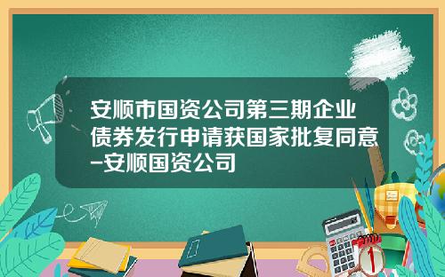 安顺市国资公司第三期企业债券发行申请获国家批复同意-安顺国资公司