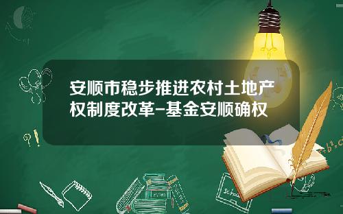 安顺市稳步推进农村土地产权制度改革-基金安顺确权