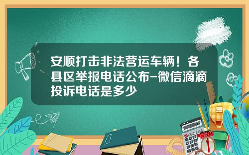 安顺打击非法营运车辆！各县区举报电话公布-微信滴滴投诉电话是多少
