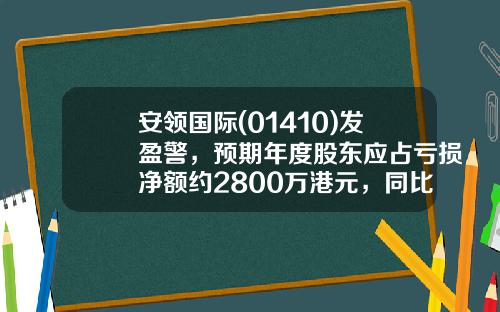 安领国际(01410)发盈警，预期年度股东应占亏损净额约2800万港元，同比盈转亏-领盈股票的资讯和政策