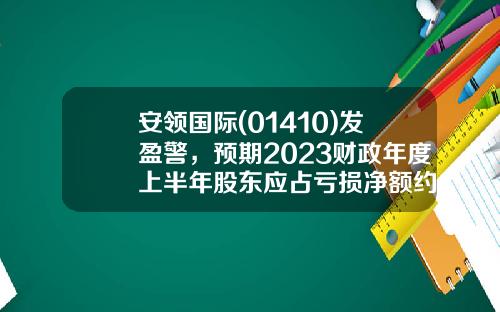安领国际(01410)发盈警，预期2023财政年度上半年股东应占亏损净额约1850万港元-领盈股票的资讯和政策