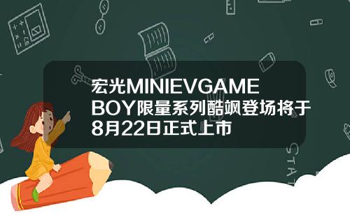 宏光MINIEVGAMEBOY限量系列酷飒登场将于8月22日正式上市