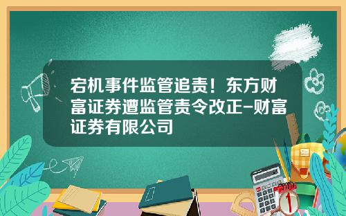 宕机事件监管追责！东方财富证券遭监管责令改正-财富证券有限公司