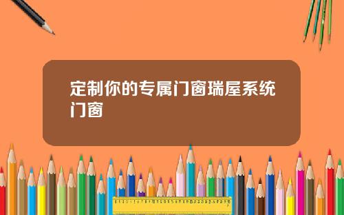 定制你的专属门窗瑞屋系统门窗