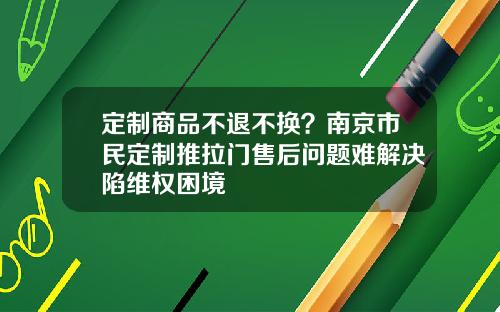 定制商品不退不换？南京市民定制推拉门售后问题难解决陷维权困境