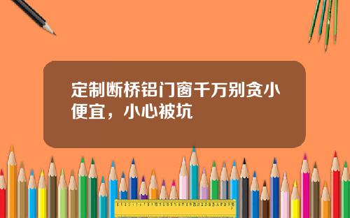 定制断桥铝门窗千万别贪小便宜，小心被坑