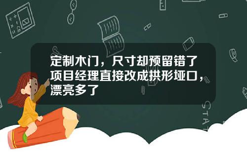 定制木门，尺寸却预留错了项目经理直接改成拱形垭口，漂亮多了