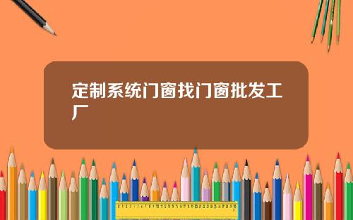 定制系统门窗找门窗批发工厂