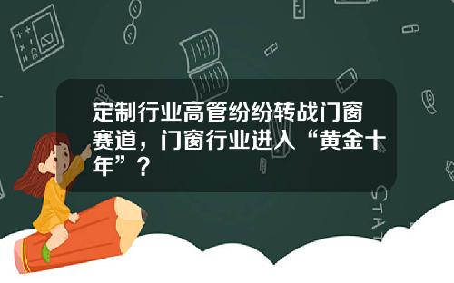 定制行业高管纷纷转战门窗赛道，门窗行业进入“黄金十年”？
