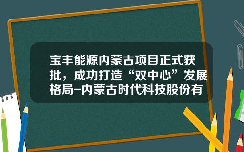 宝丰能源内蒙古项目正式获批，成功打造“双中心”发展格局-内蒙古时代科技股份有限公司