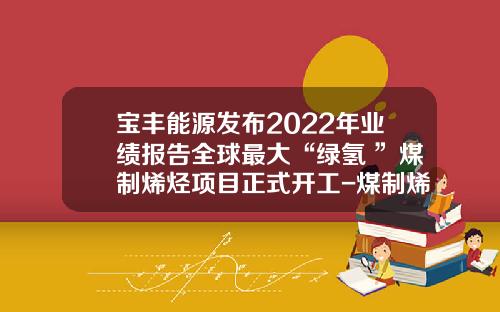 宝丰能源发布2022年业绩报告全球最大“绿氢+”煤制烯烃项目正式开工-煤制烯烃成本多少