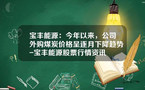 宝丰能源：今年以来，公司外购煤炭价格呈逐月下降趋势-宝丰能源股票行情资讯