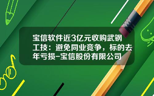 宝信软件近3亿元收购武钢工技：避免同业竞争，标的去年亏损-宝信股份有限公司