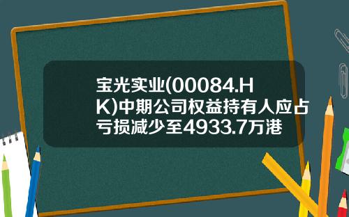 宝光实业(00084.HK)中期公司权益持有人应占亏损减少至4933.7万港元-宝光实业国际有限公司