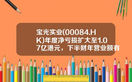 宝光实业(00084.HK)年度净亏损扩大至1.07亿港元，下半财年营业额有所回升-宝光实业国际有限公司