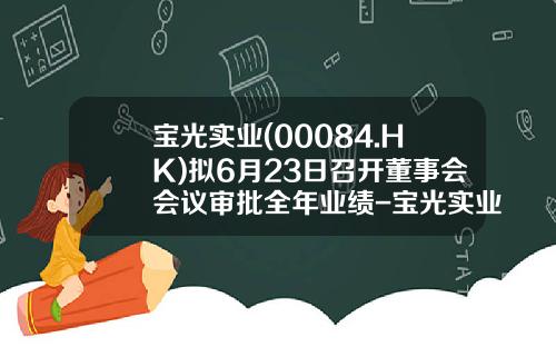 宝光实业(00084.HK)拟6月23日召开董事会会议审批全年业绩-宝光实业国际有限公司