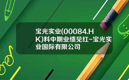 宝光实业(00084.HK)料中期业绩见红-宝光实业国际有限公司