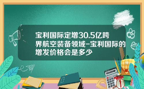 宝利国际定增30.5亿跨界航空装备领域-宝利国际的增发价格会是多少