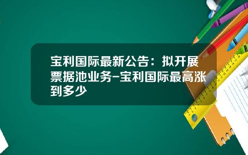 宝利国际最新公告：拟开展票据池业务-宝利国际最高涨到多少