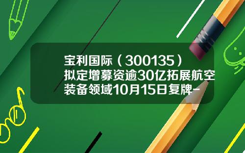 宝利国际（300135）拟定增募资逾30亿拓展航空装备领域10月15日复牌-宝利国际的增发价格会是多少