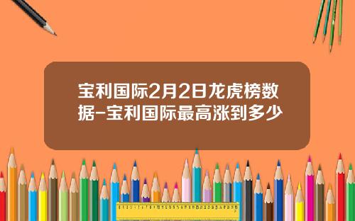 宝利国际2月2日龙虎榜数据-宝利国际最高涨到多少