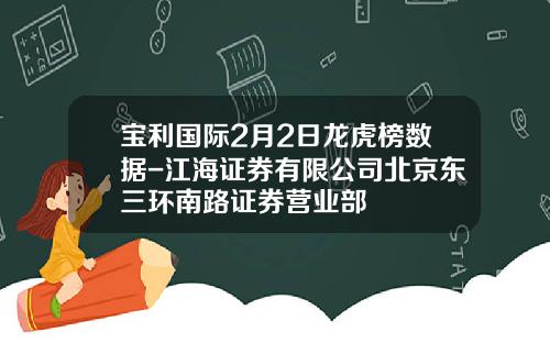 宝利国际2月2日龙虎榜数据-江海证券有限公司北京东三环南路证券营业部