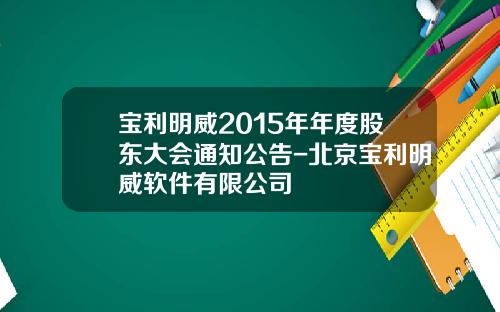 宝利明威2015年年度股东大会通知公告-北京宝利明威软件有限公司