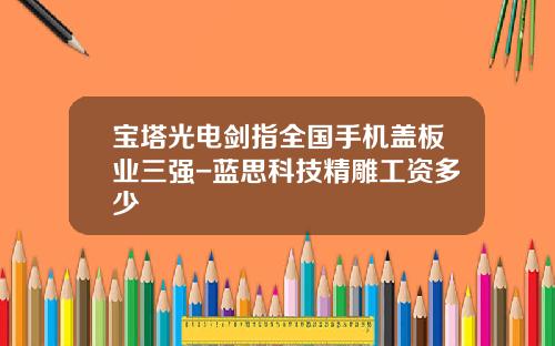 宝塔光电剑指全国手机盖板业三强-蓝思科技精雕工资多少
