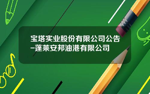 宝塔实业股份有限公司公告-蓬莱安邦油港有限公司
