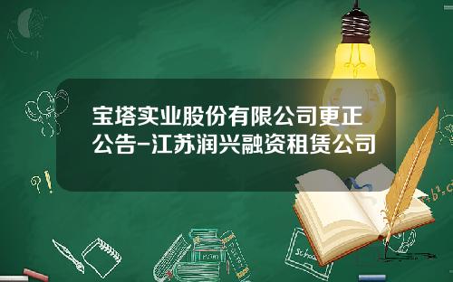 宝塔实业股份有限公司更正公告-江苏润兴融资租赁公司