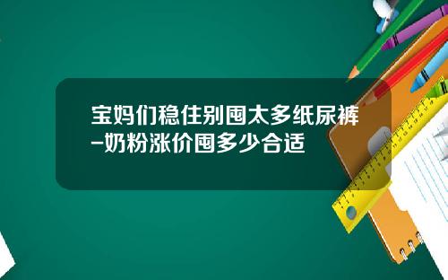 宝妈们稳住别囤太多纸尿裤-奶粉涨价囤多少合适