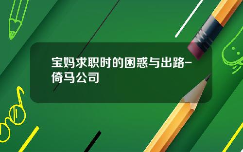 宝妈求职时的困惑与出路-倚马公司