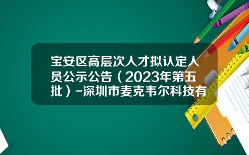 宝安区高层次人才拟认定人员公示公告（2023年第五批）-深圳市麦克韦尔科技有限公司