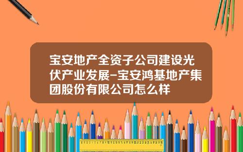 宝安地产全资子公司建设光伏产业发展-宝安鸿基地产集团股份有限公司怎么样