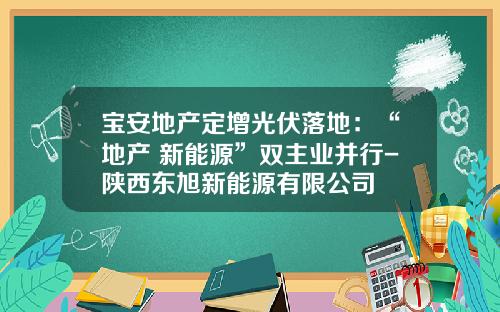 宝安地产定增光伏落地：“地产+新能源”双主业并行-陕西东旭新能源有限公司