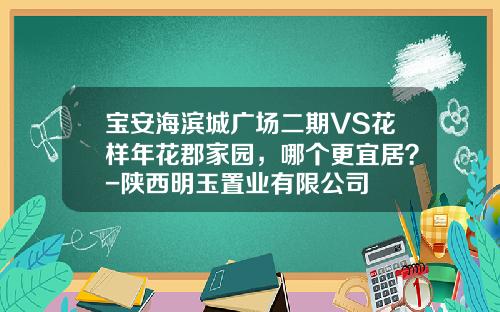 宝安海滨城广场二期VS花样年花郡家园，哪个更宜居？-陕西明玉置业有限公司
