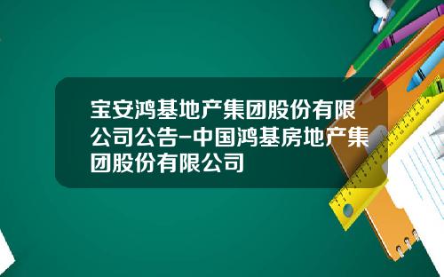 宝安鸿基地产集团股份有限公司公告-中国鸿基房地产集团股份有限公司