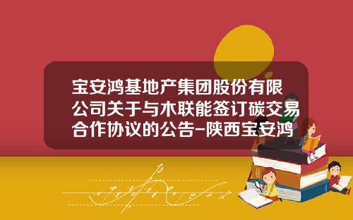 宝安鸿基地产集团股份有限公司关于与木联能签订碳交易合作协议的公告-陕西宝安鸿基房地产开发有限公司