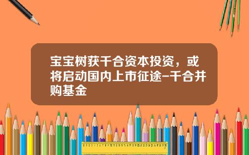 宝宝树获千合资本投资，或将启动国内上市征途-千合并购基金