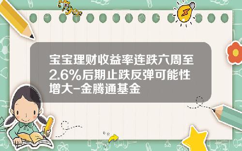 宝宝理财收益率连跌六周至2.6%后期止跌反弹可能性增大-金腾通基金