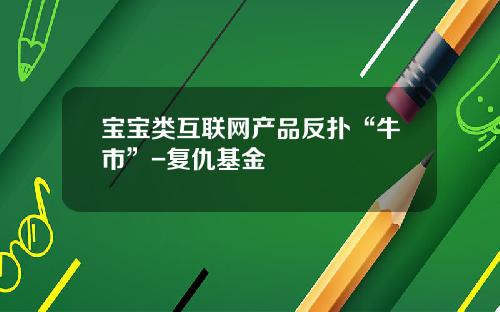 宝宝类互联网产品反扑“牛市”-复仇基金